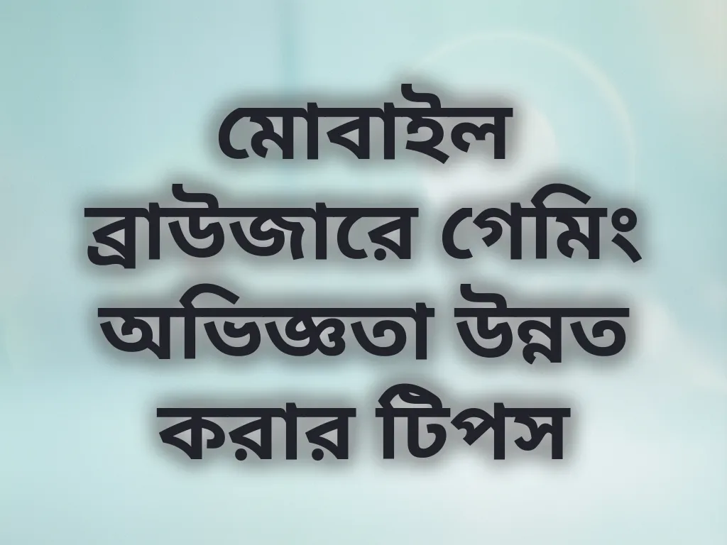 মোবাইল ব্রাউজারে গেমিং অভিজ্ঞতা উন্নত করার টিপস