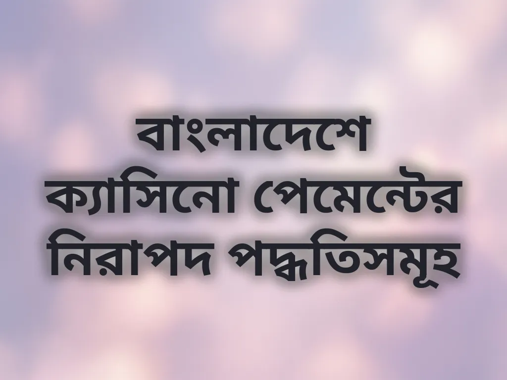 বাংলাদেশে ক্যাসিনো পেমেন্টের নিরাপদ পদ্ধতিসমূহ